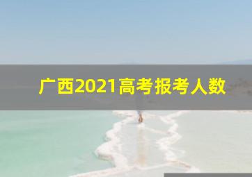 广西2021高考报考人数