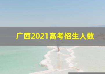 广西2021高考招生人数