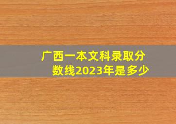 广西一本文科录取分数线2023年是多少