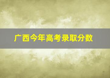 广西今年高考录取分数