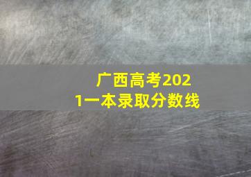 广西高考2021一本录取分数线