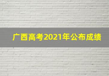 广西高考2021年公布成绩