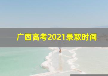 广西高考2021录取时间