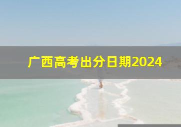 广西高考出分日期2024