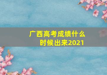 广西高考成绩什么时候出来2021