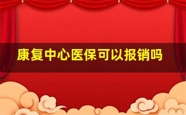 康复中心医保可以报销吗