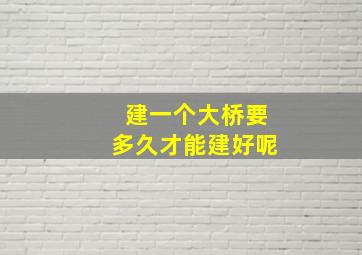 建一个大桥要多久才能建好呢