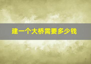 建一个大桥需要多少钱