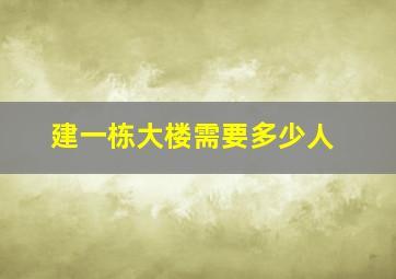 建一栋大楼需要多少人