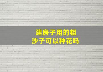 建房子用的粗沙子可以种花吗