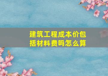 建筑工程成本价包括材料费吗怎么算