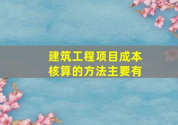 建筑工程项目成本核算的方法主要有