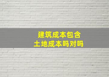 建筑成本包含土地成本吗对吗