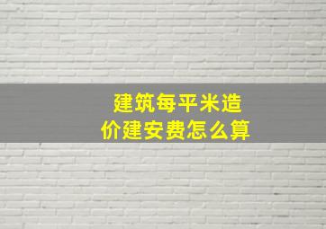 建筑每平米造价建安费怎么算