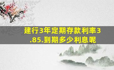 建行3年定期存款利率3.85.到期多少利息呢