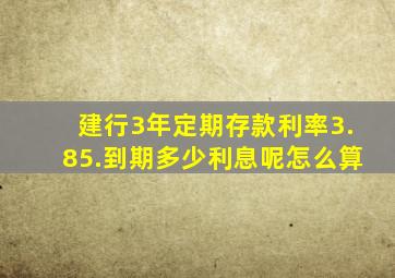 建行3年定期存款利率3.85.到期多少利息呢怎么算