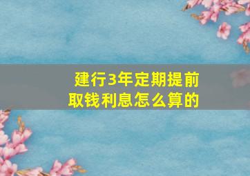 建行3年定期提前取钱利息怎么算的