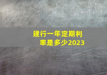 建行一年定期利率是多少2023