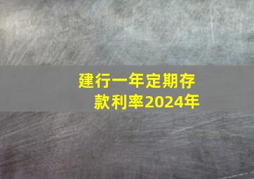 建行一年定期存款利率2024年