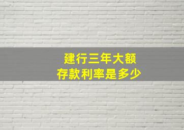 建行三年大额存款利率是多少