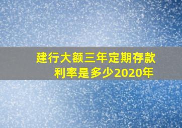 建行大额三年定期存款利率是多少2020年