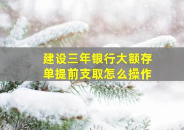 建设三年银行大额存单提前支取怎么操作