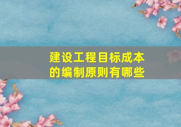 建设工程目标成本的编制原则有哪些