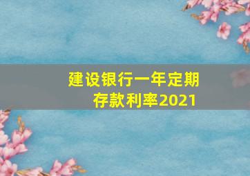 建设银行一年定期存款利率2021