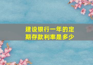 建设银行一年的定期存款利率是多少