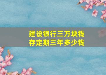 建设银行三万块钱存定期三年多少钱