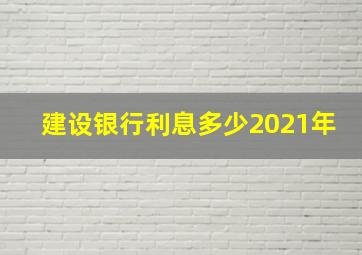 建设银行利息多少2021年