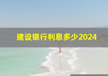 建设银行利息多少2024