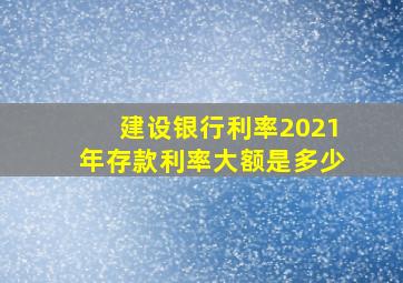 建设银行利率2021年存款利率大额是多少