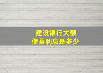 建设银行大额储蓄利息是多少