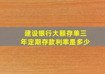 建设银行大额存单三年定期存款利率是多少