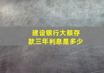 建设银行大额存款三年利息是多少