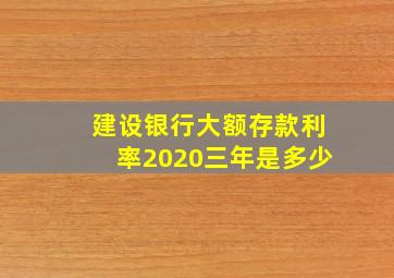 建设银行大额存款利率2020三年是多少