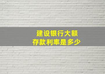 建设银行大额存款利率是多少