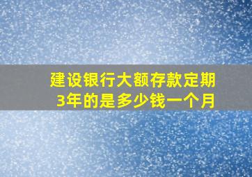 建设银行大额存款定期3年的是多少钱一个月