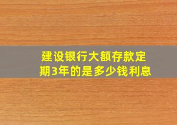 建设银行大额存款定期3年的是多少钱利息