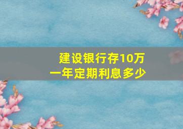 建设银行存10万一年定期利息多少