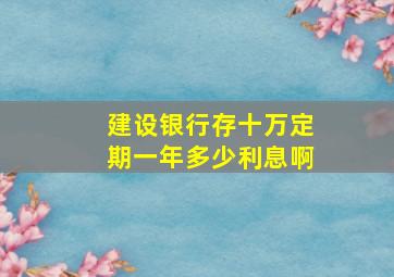 建设银行存十万定期一年多少利息啊