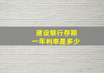 建设银行存期一年利率是多少