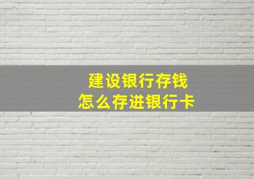 建设银行存钱怎么存进银行卡