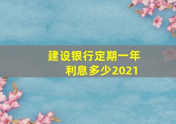 建设银行定期一年利息多少2021