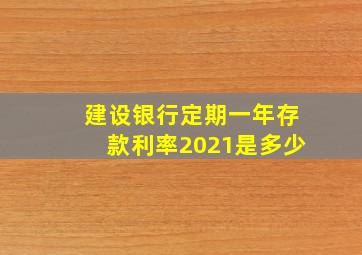 建设银行定期一年存款利率2021是多少