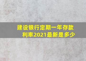 建设银行定期一年存款利率2021最新是多少