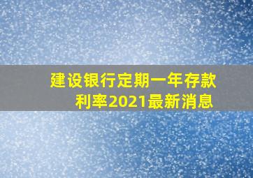 建设银行定期一年存款利率2021最新消息