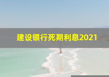 建设银行死期利息2021