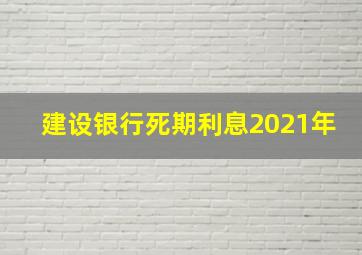 建设银行死期利息2021年